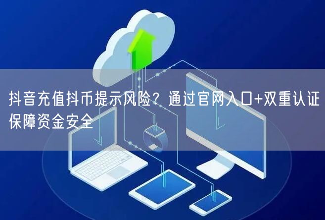 抖音充值抖币提示风险？通过官网入口+双重认证保障资金安全