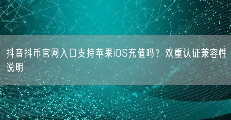 抖音抖币官网入口支持苹果iOS充值吗？双重认证兼容性说明