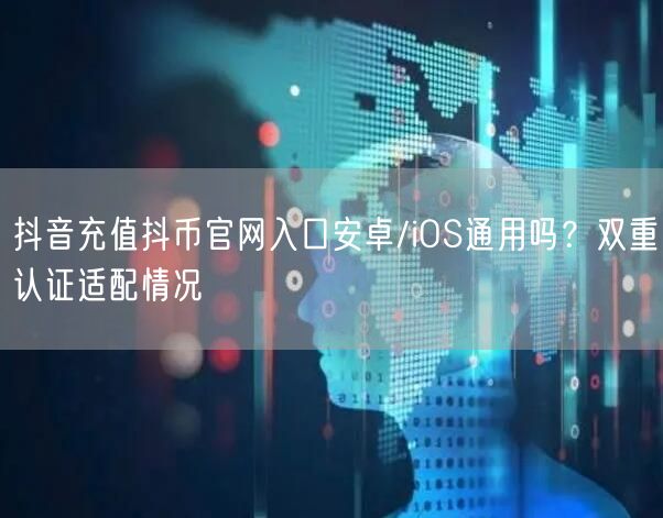 抖音充值抖币官网入口安卓/iOS通用吗？双重认证适配情况