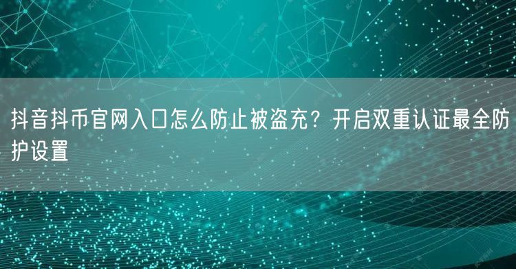 抖音抖币官网入口怎么防止被盗充？开启双重认证最全防护设置