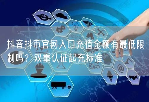 抖音抖币官网入口充值金额有最低限制吗？双重认证起充标准